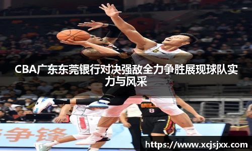 CBA广东东莞银行对决强敌全力争胜展现球队实力与风采