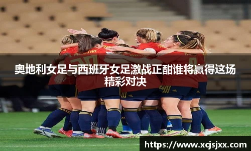 奥地利女足与西班牙女足激战正酣谁将赢得这场精彩对决